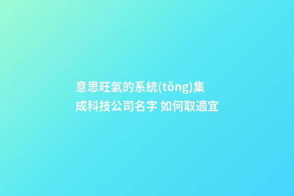 意思旺氣的系統(tǒng)集成科技公司名字 如何取適宜-第1張-公司起名-玄機(jī)派